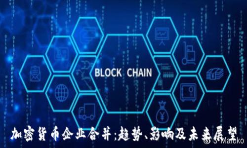   
加密货币企业合并：趋势、影响及未来展望