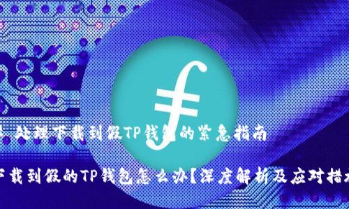 # 处理下载到假TP钱包的紧急指南

下载到假的TP钱包怎么办？深度解析及应对措施